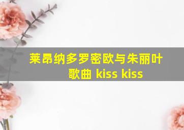 莱昂纳多罗密欧与朱丽叶歌曲 kiss kiss